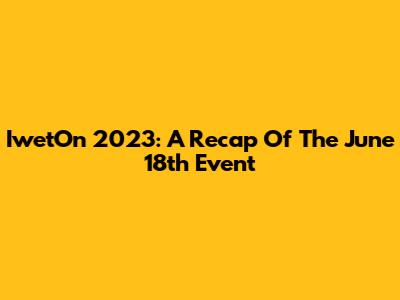 IwetOn 2023: A Recap Of The June 18th Event