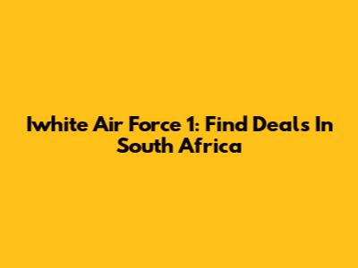 Iwhite Air Force 1: Find Deals In South Africa