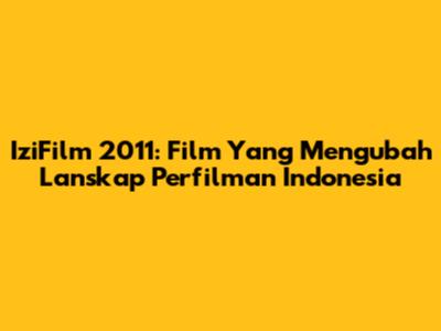 IziFilm 2011: Film Yang Mengubah Lanskap Perfilman Indonesia