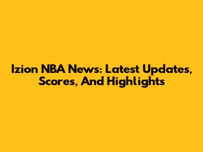 Izion NBA News: Latest Updates, Scores, And Highlights