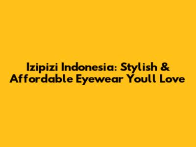 Izipizi Indonesia: Stylish & Affordable Eyewear You'll Love
