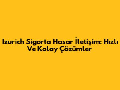 Izurich Sigorta Hasar İletişim: Hızlı Ve Kolay Çözümler