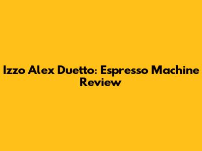 Izzo Alex Duetto: Espresso Machine Review