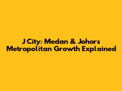 J City: Medan & Johor's Metropolitan Growth Explained
