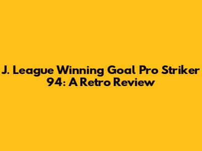 J. League Winning Goal Pro Striker '94: A Retro Review