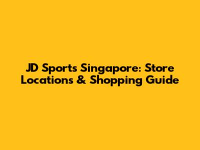 JD Sports Singapore: Store Locations & Shopping Guide