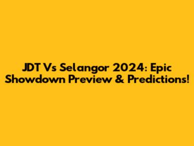 JDT Vs Selangor 2024: Epic Showdown Preview & Predictions!