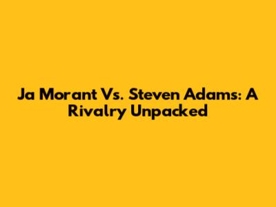 Ja Morant Vs. Steven Adams: A Rivalry Unpacked
