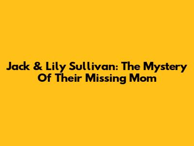 Jack & Lily Sullivan: The Mystery Of Their Missing Mom