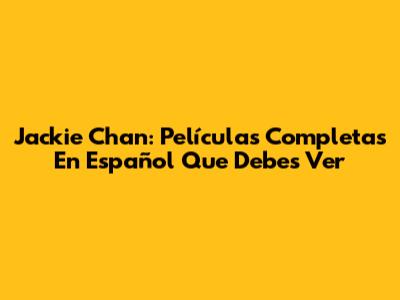 Jackie Chan: Películas Completas En Español Que Debes Ver