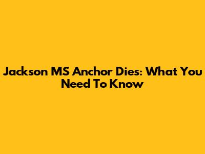 Jackson MS Anchor Dies: What You Need To Know