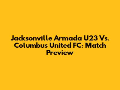 Jacksonville Armada U23 Vs. Columbus United FC: Match Preview