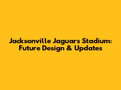 Jacksonville Jaguars' Stadium: Future Design & Updates