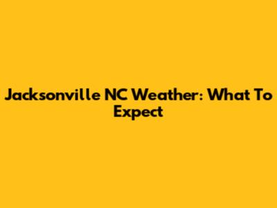 Jacksonville NC Weather: What To Expect