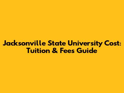 Jacksonville State University Cost: Tuition & Fees Guide