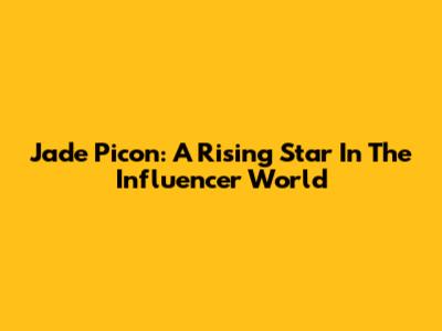 Jade Picon: A Rising Star In The Influencer World