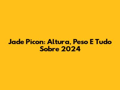 Jade Picon: Altura, Peso E Tudo Sobre 2024
