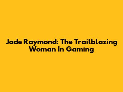 Jade Raymond: The Trailblazing Woman In Gaming
