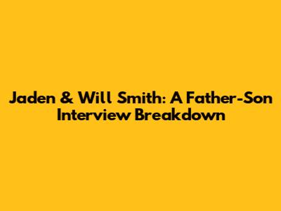 Jaden & Will Smith: A Father-Son Interview Breakdown