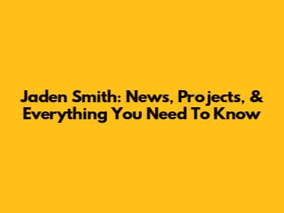 Jaden Smith: News, Projects, & Everything You Need To Know