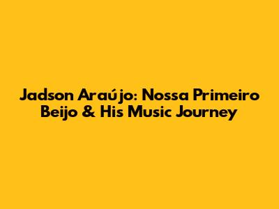 Jadson Araújo: Nossa Primeiro Beijo & His Music Journey