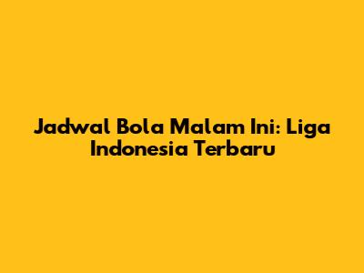 Jadwal Bola Malam Ini: Liga Indonesia Terbaru