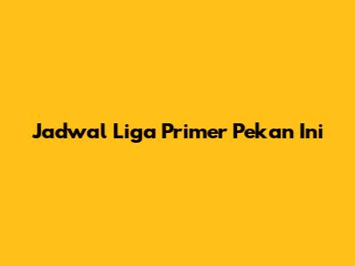 Jadwal Liga Primer Pekan Ini