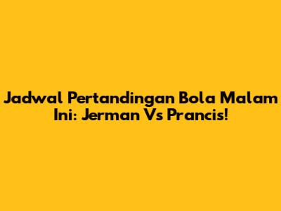 Jadwal Pertandingan Bola Malam Ini: Jerman Vs Prancis!
