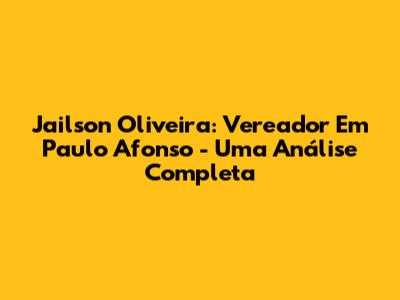 Jailson Oliveira: Vereador Em Paulo Afonso - Uma Análise Completa