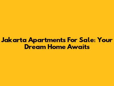 Jakarta Apartments For Sale: Your Dream Home Awaits