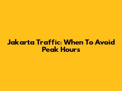 Jakarta Traffic: When To Avoid Peak Hours
