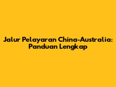 Jalur Pelayaran China-Australia: Panduan Lengkap