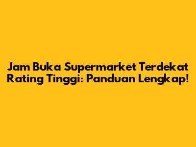Jam Buka Supermarket Terdekat Rating Tinggi: Panduan Lengkap!
