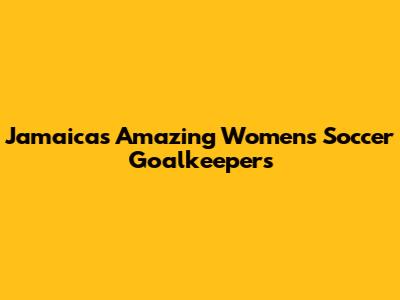 Jamaica's Amazing Women's Soccer Goalkeepers