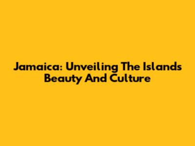 Jamaica: Unveiling The Island's Beauty And Culture