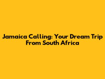 Jamaica Calling: Your Dream Trip From South Africa