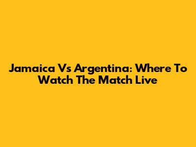 Jamaica Vs Argentina: Where To Watch The Match Live