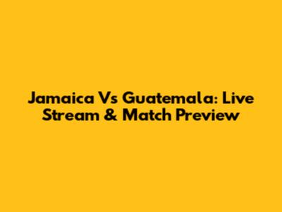 Jamaica Vs Guatemala: Live Stream & Match Preview