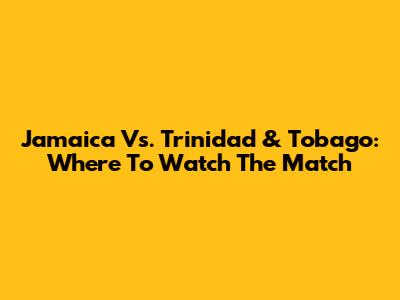 Jamaica Vs. Trinidad & Tobago: Where To Watch The Match