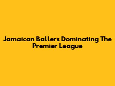Jamaican Ballers Dominating The Premier League