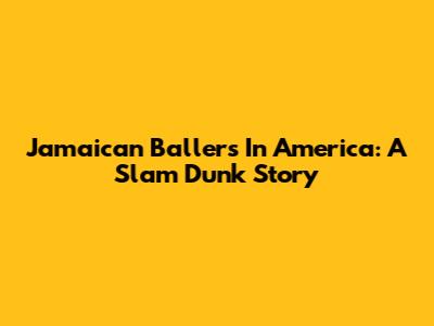 Jamaican Ballers In America: A Slam Dunk Story