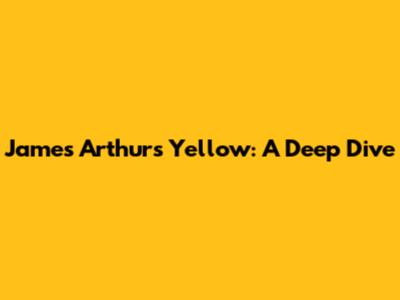 James Arthur's "Yellow": A Deep Dive
