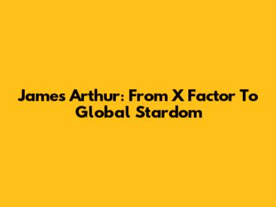 James Arthur: From X Factor To Global Stardom