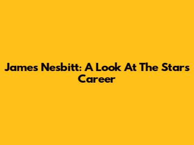James Nesbitt: A Look At The Star's Career