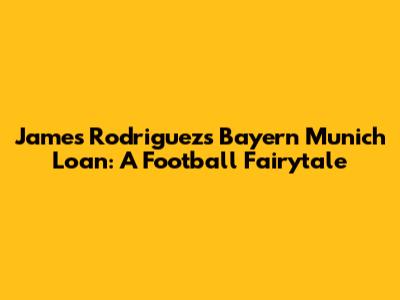 James Rodriguez's Bayern Munich Loan: A Football Fairytale