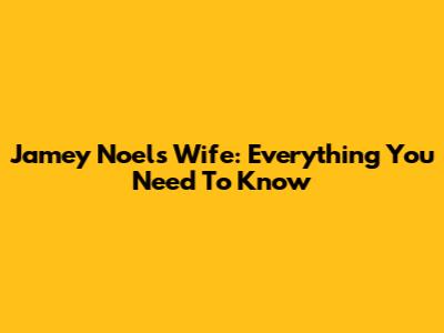 Jamey Noel's Wife: Everything You Need To Know