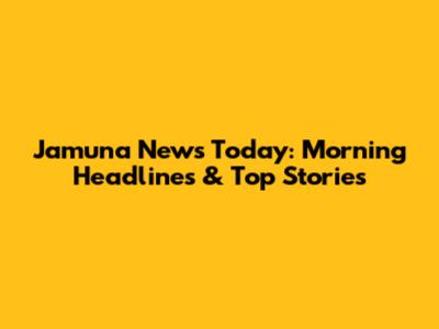 Jamuna News Today: Morning Headlines & Top Stories