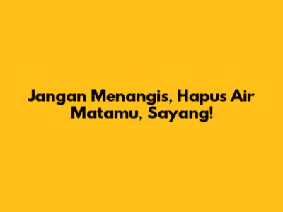 Jangan Menangis, Hapus Air Matamu, Sayang!