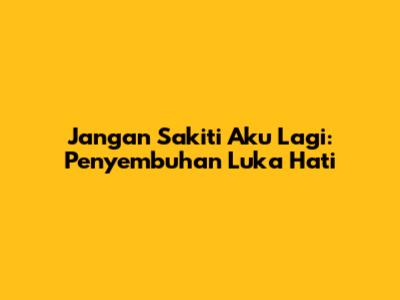 Jangan Sakiti Aku Lagi: Penyembuhan Luka Hati