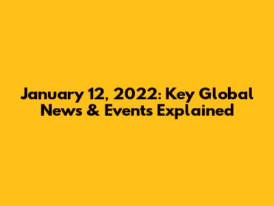 January 12, 2022: Key Global News & Events Explained